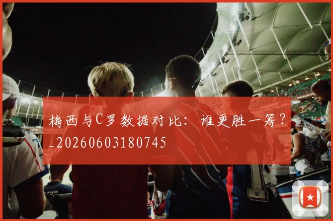 梅西与C罗数据对比：谁更胜一筹？_20260603180745